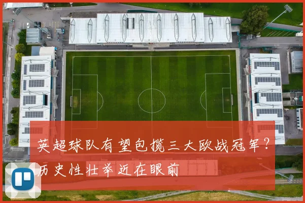英超球队有望包揽三大欧战冠军？历史性壮举近在眼前