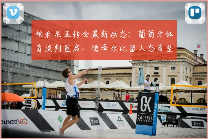 帕利尼亚转会最新动态：葡萄牙体育谈判重启，德泽尔比留人态度坚决，球员未来去向成焦点