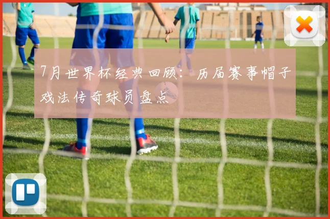 7月世界杯经典回顾:历届赛事帽子戏法传奇球员盘点