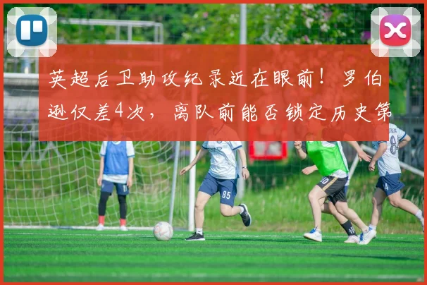 英超后卫助攻纪录近在眼前!罗伯逊仅差4次,离队前能否锁定历史第一?