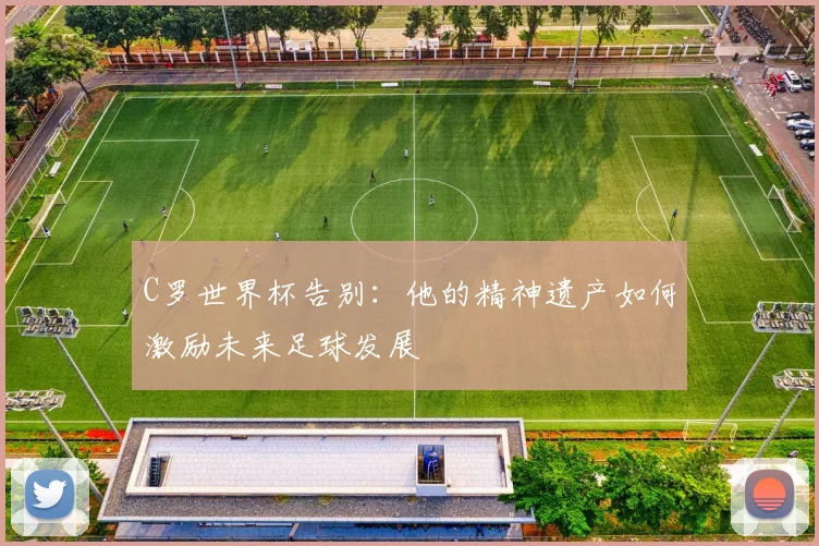 C罗世界杯告别：他的精神遗产如何激励未来足球发展