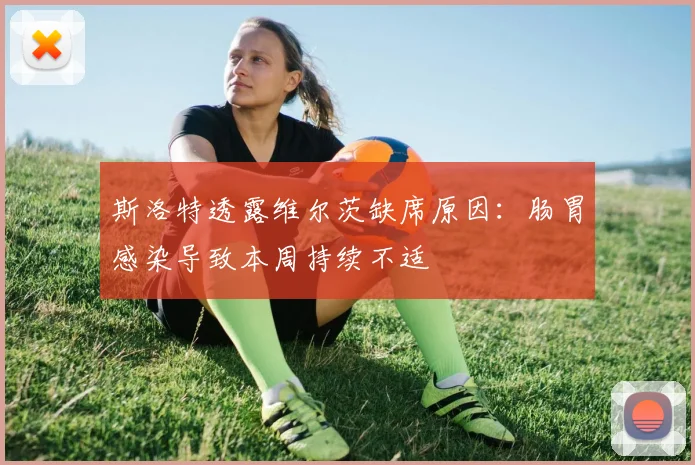 斯洛特透露维尔茨缺席原因：肠胃感染导致本周持续不适