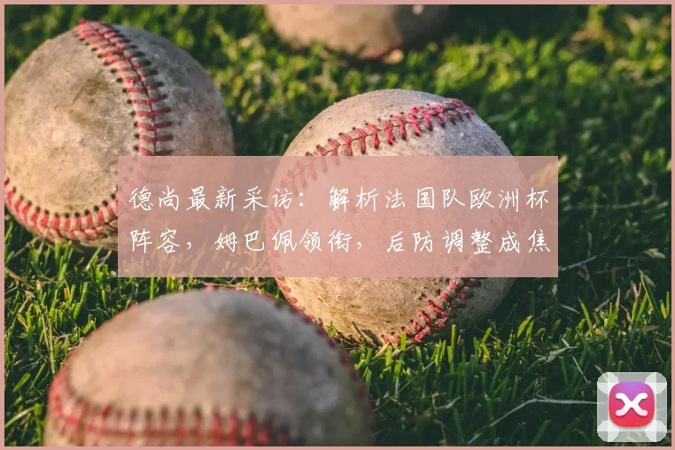 德尚最新采访：解析法国队欧洲杯阵容，姆巴佩领衔，后防调整成焦点
