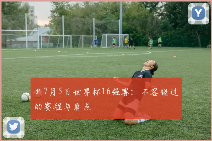年7月5日世界杯16强赛:不容错过的赛程与看点