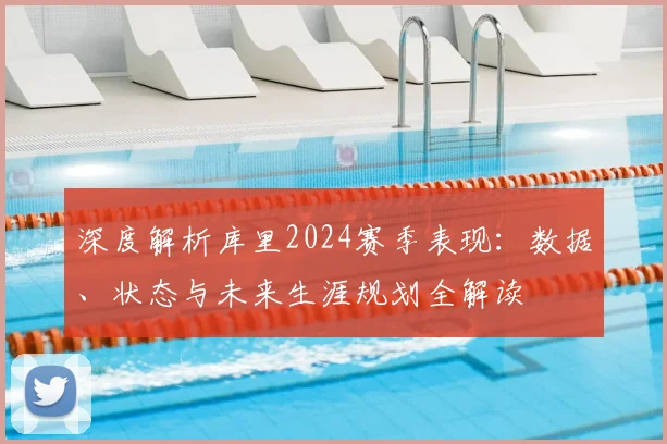 深度解析库里2024赛季表现:数据、状态与未来生涯规划全解读