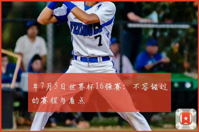 年7月5日世界杯16强赛：不容错过的赛程与看点