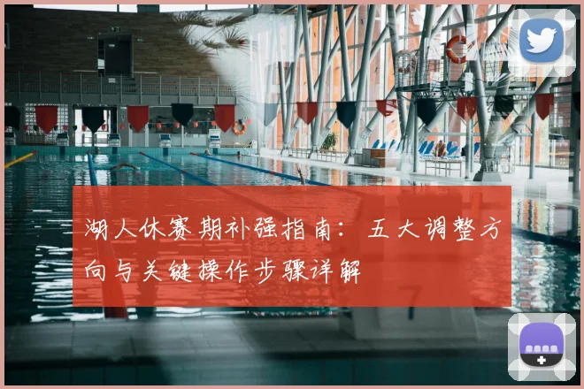 湖人休赛期补强指南：五大调整方向与关键操作步骤详解
