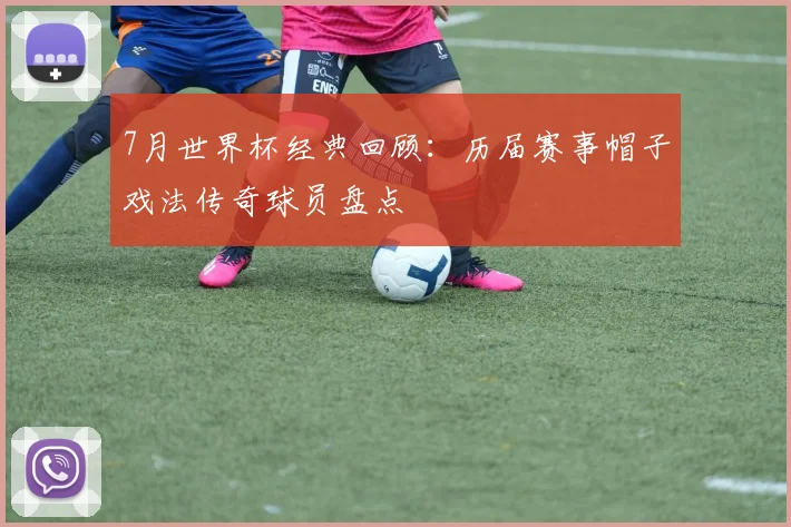 7月世界杯经典回顾：历届赛事帽子戏法传奇球员盘点