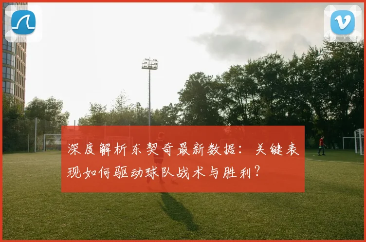 深度解析东契奇最新数据：关键表现如何驱动球队战术与胜利？