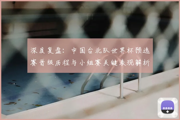 深度复盘：中国台北队世界杯预选赛晋级历程与小组赛关键表现解析