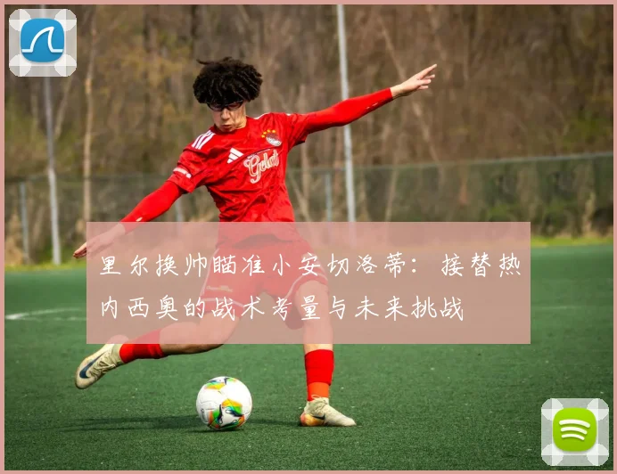 里尔换帅瞄准小安切洛蒂：接替热内西奥的战术考量与未来挑战